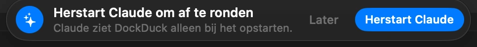 Herstart Claude: Claude merkt DockDuck alleen op bij het opstarten, en als je het venster sluit, is Claude nog niet gestopt. Klik op “Herstart Claude” in de melding die DockDuck toont. Was Claude gesloten, open de app dan gewoon.