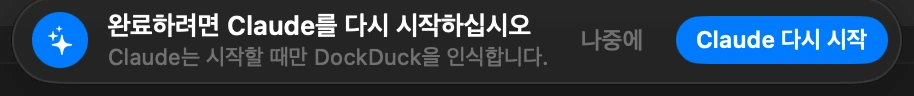 Claude 다시 시작: Claude는 시작할 때만 DockDuck을 알아차리며, 창을 닫는다고 종료되지는 않습니다. DockDuck이 보여 주는 메시지에서 Claude 다시 시작을 클릭하세요. Claude가 닫혀 있었다면 그냥 열면 됩니다.