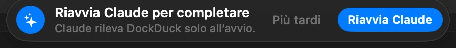 Riavvia Claude: Claude si accorge di DockDuck solo all’avvio, e chiudere la sua finestra non esce dall’app. Fai clic su «Riavvia Claude» nel messaggio che DockDuck mostra. Se Claude era chiuso, basta aprirlo.