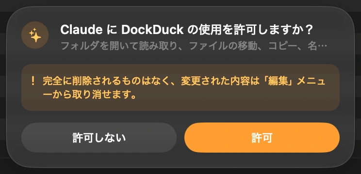 Claudeに許可を出す: Claudeが初めてあなたのファイルに触れようとすると、DockDuckがウインドウの下部で確認を求めます。「許可」をクリックするまで何も起きません。次にDockDuckを開いたときにも改めて確認するので、あなたの知らないうちにClaudeが入り込むことはありません。